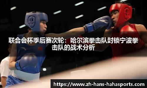 联合会杯季后赛次轮：哈尔滨拳击队封锁宁波拳击队的战术分析