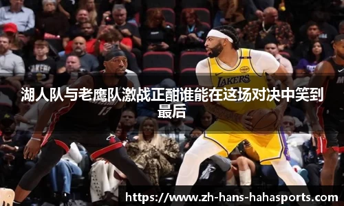 湖人队与老鹰队激战正酣谁能在这场对决中笑到最后