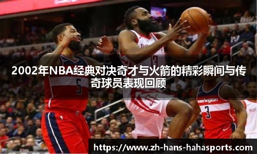 2002年NBA经典对决奇才与火箭的精彩瞬间与传奇球员表现回顾