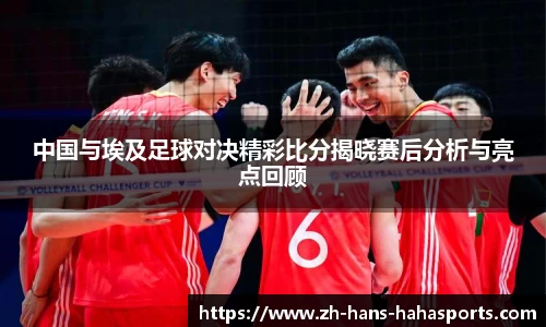 中国与埃及足球对决精彩比分揭晓赛后分析与亮点回顾