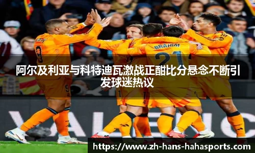 阿尔及利亚与科特迪瓦激战正酣比分悬念不断引发球迷热议